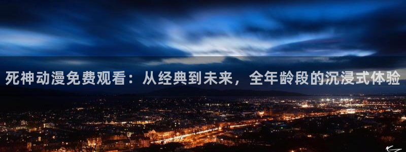 囧次元官方最新版：死神动漫免费观看：从经典到未来，全年龄段的沉浸式体验