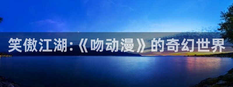 囧次元最新版下载：笑傲江湖:《吻动漫》的奇幻世界
